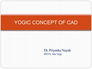 Dr. Priyanka Nayak
BNYS, MscYoga
YOGIC CONCEPT OF CAD
 