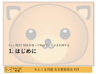 C++ REST SDKを使ってWebサービスを利用する

1. はじめに

わんくま同盟 名古屋勉強会 #29

 