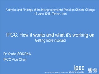 Activities and Findings of the Intergovernmental Panel on Climate Change
18 June 2018, Tehran, Iran
IPCC: How it works and what it’s working on
Getting more involved
Dr Youba SOKONA
IPCC Vice-Chair
 
