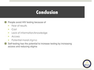 Conclusion
¤  People avoid HIV testing because of
§  Fear of results
§  Cost
§  Lack of information/knowledge
§  Access
§  Potential moral stigma
¤  Self-testing has the potential to increase testing by increasing
access and reducing stigma
 