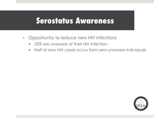 Serostatus Awareness
§  Opportunity to reduce new HIV infections
§  25% are unaware of their HIV infection
§  Half of new HIV cases occur from sero-unaware individuals
 