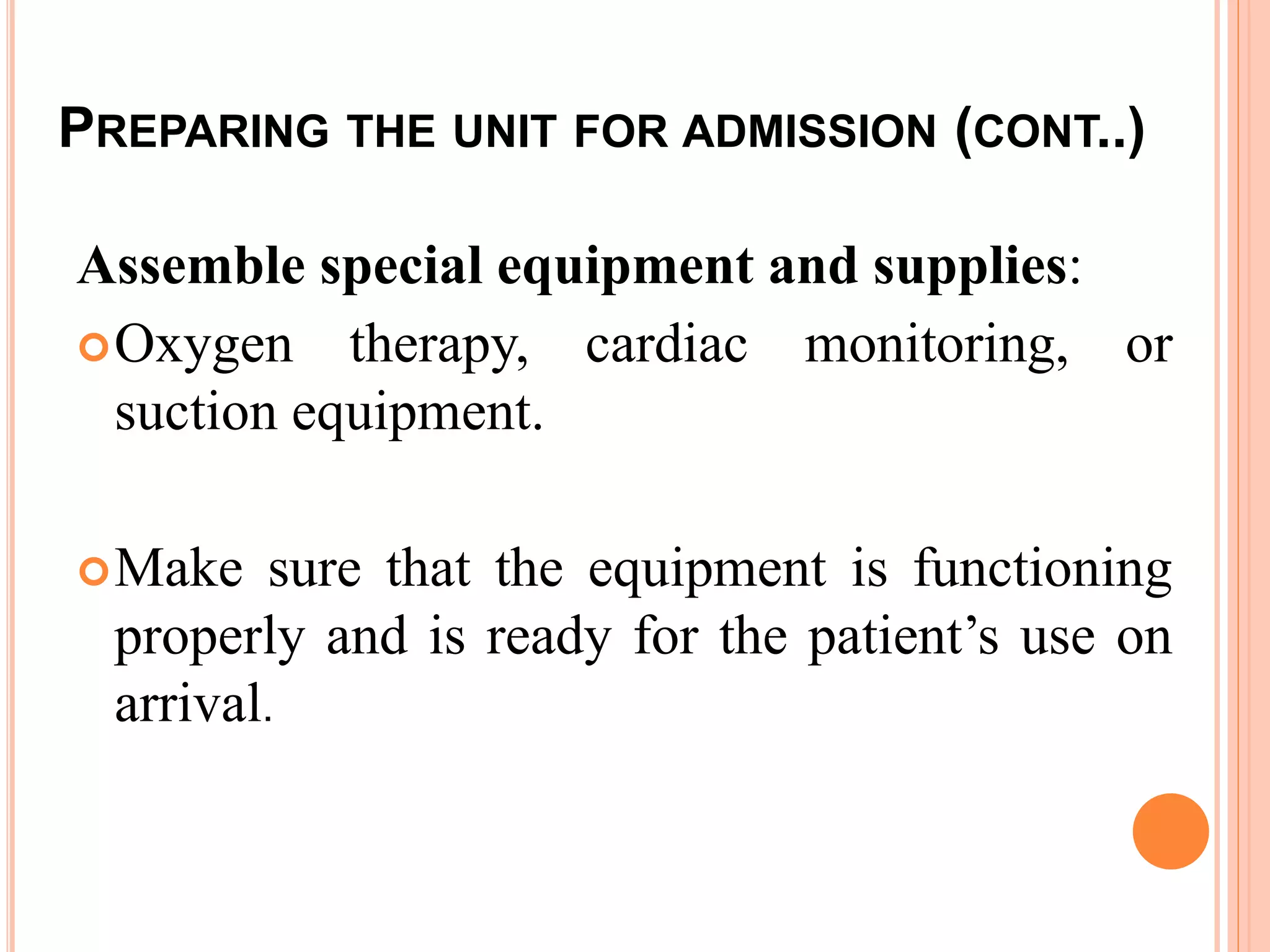 PREPARING THE UNIT FOR ADMISSION (CONT..)
Assemble special equipment and supplies:
Oxygen therapy, cardiac monitoring, or
suction equipment.
Make sure that the equipment is functioning
properly and is ready for the patient’s use on
arrival.
 