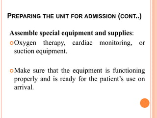 PREPARING THE UNIT FOR ADMISSION (CONT..)
Assemble special equipment and supplies:
Oxygen therapy, cardiac monitoring, or
suction equipment.
Make sure that the equipment is functioning
properly and is ready for the patient’s use on
arrival.
 