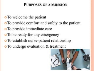 PURPOSES OF ADMISSION
To welcome the patient
To provide comfort and safety to the patient
To provide immediate care
To be ready for any emergency
To establish nurse-patient relationship
To undergo evaluation & treatment
 
