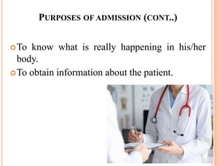 PURPOSES OF ADMISSION (CONT..)
To know what is really happening in his/her
body.
To obtain information about the patient.
 