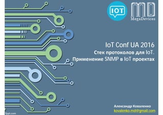 IoT Conf UA 2016
Стек протоколов для IoT.
Применение SNMP в IoT проектах
Александр Коваленко
kovalenko.md@gmail.com
 