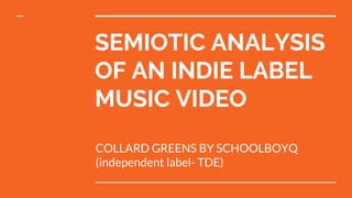SEMIOTIC ANALYSIS
OF AN INDIE LABEL
MUSIC VIDEO
COLLARD GREENS BY SCHOOLBOYQ
(independent label- TDE)
 