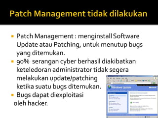  Patch Management : menginstallSoftware
Update atau Patching, untuk menutup bugs
yang ditemukan.
 90% serangan cyber berhasil diakibatkan
keteledoran administrator tidak segera
melakukan update/patching
ketika suatu bugs ditemukan.
 Bugs dapat diexploitasi
oleh hacker.
 