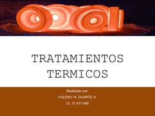 TRATAMIENTOS
TERMICOS
Realizado por:
YULEISY N. DUARTE H.
CI. 21.417.498
Ing. Industrial
 