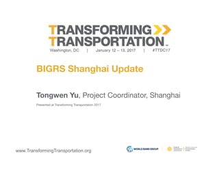 www.TransformingTransportation.org
BIGRS Shanghai Update
Tongwen Yu, Project Coordinator, Shanghai 
Presented at Transforming Transportation 2017
 