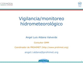 1
Vigilancia/monitoreo
hidrometeorológico
Angel Luis Aldana Valverde
Consultor OMM
Coordinador de PROHIMET (http://www.prohimet.org)
angel.l.aldana@prohimet.org
 