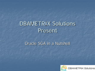 DBAMETRIX Solutions
     Present

 Oracle SGA in a Nutshell
 