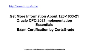 https://www.certsgrade.com
/
1Z0-1033-21 Oracle CPQ 2021Implementation Essentials
Get More Information About 1Z0-1033-21
Oracle CPQ 2021Implementation
Essentials
Exam Certification by CertsGrade
 