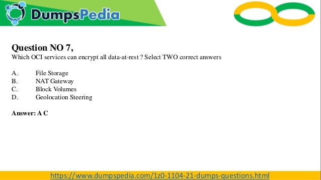 Question NO 7,
Which OCI services can encrypt all data-at-rest ? Select TWO correct answers
A. File Storage
B. NAT Gateway
C. Block Volumes
D. Geolocation Steering
Answer: A C
https://www.dumpspedia.com/1z0-1104-21-dumps-questions.html
 