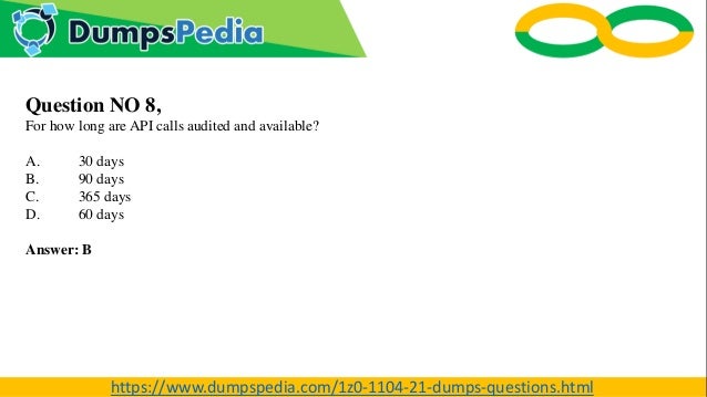 Question NO 8,
For how long are API calls audited and available?
A. 30 days
B. 90 days
C. 365 days
D. 60 days
Answer: B
https://www.dumpspedia.com/1z0-1104-21-dumps-questions.html
 