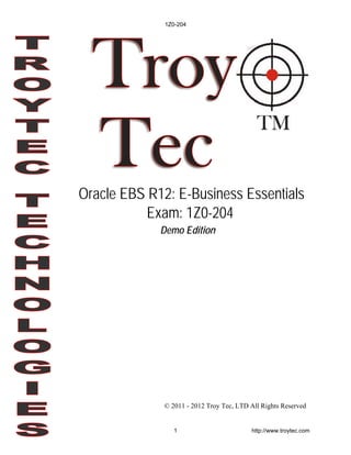 © 2011 - 2012 Troy Tec, LTD All Rights Reserved
Demo Edition
Oracle EBS R12: E-Business Essentials
Exam: 1Z0-204
1Z0-204
1 http://www.troytec.com
 
