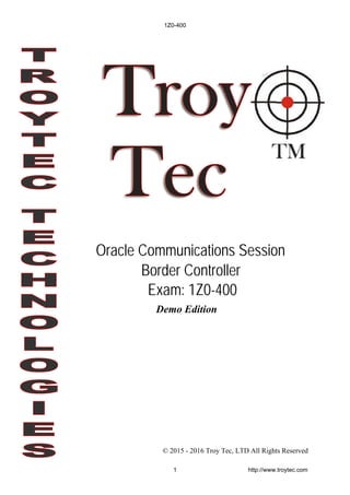 Demo Edition
© 2015 - 2016 Troy Tec, LTD All Rights Reserved
Oracle Communications Session
Border Controller
Exam: 1Z0-400
1Z0-400
1 http://www.troytec.com
 