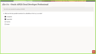 1Z0-771 - Oracle APEX Cloud Developer Professional
Test will be auto submitted for grading at 00:00:00
4. What are the two possible transitions for a Workflow in the Faulted state?
Completed
Suspended
_] Inactive
[_] Active
 