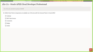 1Z0-771 - Oracle APEX Cloud Developer Professional
Test will be auto submitted for grading at 00:00:00
50. Which three Theme Components are available out-of-the-box with the Universal Theme in Oracle APEX?
(_) Calendar
_) REST Data Sources
[_] Comments
L) Badge
[_) Avatar
 