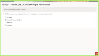 1Z0-771 - Oracle APEX Cloud Developer Professional
Test will be auto submitted for grading at 00:00:00
9. Which two Query Source types can be used to create a dynamic Navigation Bar List?
C] SQL Query
(J Function Returning SQL Query
[_] Select List
{_] Procedure
 