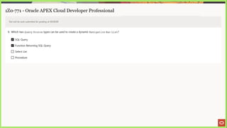 1Z0-771 - Oracle APEX Cloud Developer Professional
Test will be auto submitted for grading at 00:00:00
9. Which two Query Source types can be used to create a dynamic Navigation Bar List?
SQL Query
Function Returning SQL Query
[_] Select List
{_] Procedure
 