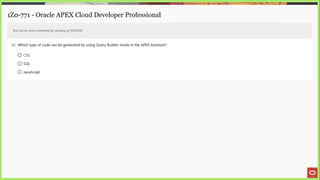 1Z0-771 - Oracle APEX Cloud Developer Professional
Test will be auto submitted for grading at 00:00:00
12. Which type of code can be generated by using Query Builder mode in the APEX Assistant?
© css
© sar
© JavaScript
 