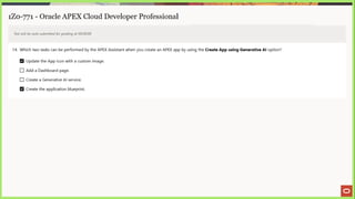 1Z0-771 - Oracle APEX Cloud Developer Professional
Test will be auto submitted for grading at 00:00:00
14. Which two tasks can be performed by the APEX Assistant when you create an APEX app by using the Create App using Generative Al option?
Update the App icon with a custom image.
LJ) Add a Dashboard page.
(_] Create a Generative Al service.
Create the application blueprint.
 
