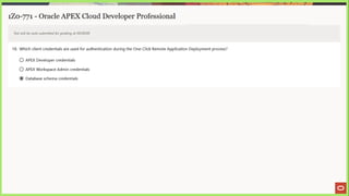 1Z0-771 - Oracle APEX Cloud Developer Professional
Test will be auto submitted for grading at 00:00:00
18. Which client credentials are used for authentication during the One-Click Remote Application Deployment process?
© APEX Developer credentials
© APEX Workspace Admin credentials
@) Database schema credentials
 