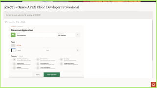 - Lu - - i -
1Z0-771 - Oracle APEX Cloud Developer Professional
Test will be auto submitted for grading at 00:00:00
27. Examine this exhibit.
Wiew Bluepine Load Blueprint
Create an Application
Mame Anne wm
Movies Watchlist Vita, Side Menu a
Pages
{ Add Page
i Home Blank Edit
Features Check All
cal Install Progressive
Web App Push Notifications = About Page
. Ghee your app the ability to be instalbed Allow users in rece push nobhcations = add about this application page
a, Access Corviral Actwity Reporting —- ‘Configuration Options
* Eraile role-based user authorize atior liclide user acthity and error reports = Enable
of ditable aplication features
oO Feedback Theme Style Selection
Allow user: to provide feedback Update defsuk sophcation look and feel
Cancel Create Application
 