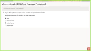 1Z0-771 - Oracle APEX Cloud Developer Professional
Test will be auto submitted for grading at 00:00:00
37. In your APEX application, you want to have an orderly grid layout of information tiles.
Which page type should you choose in the Create Page Wizard?
@) Cards
©) Interactive Grid
© Unified Task List
© Master Detail
 