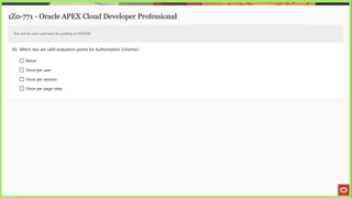1Z0-771 - Oracle APEX Cloud Developer Professional
Test will be auto submitted for grading at 00:00:00
40. Which two are valid evaluation points for Authorization Schemes?
[] Never
LJ Once per user
L) Once per session
L) Once per page view
 