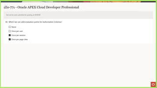 1Z0-771 - Oracle APEX Cloud Developer Professional
Test will be auto submitted for grading at 00:00:00
40. Which two are valid evaluation points for Authorization Schemes?
[] Never
LJ Once per user
Once per session
Once per page view
 