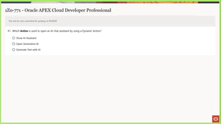 1Z0-771 - Oracle APEX Cloud Developer Professional
Test will be auto submitted for grading at 00:00:00
41. Which Action is used to open an Al chat assistant by using a Dynamic Action?
© Show Al Assistant
© Open Generative Al
© Generate Text with Al
 