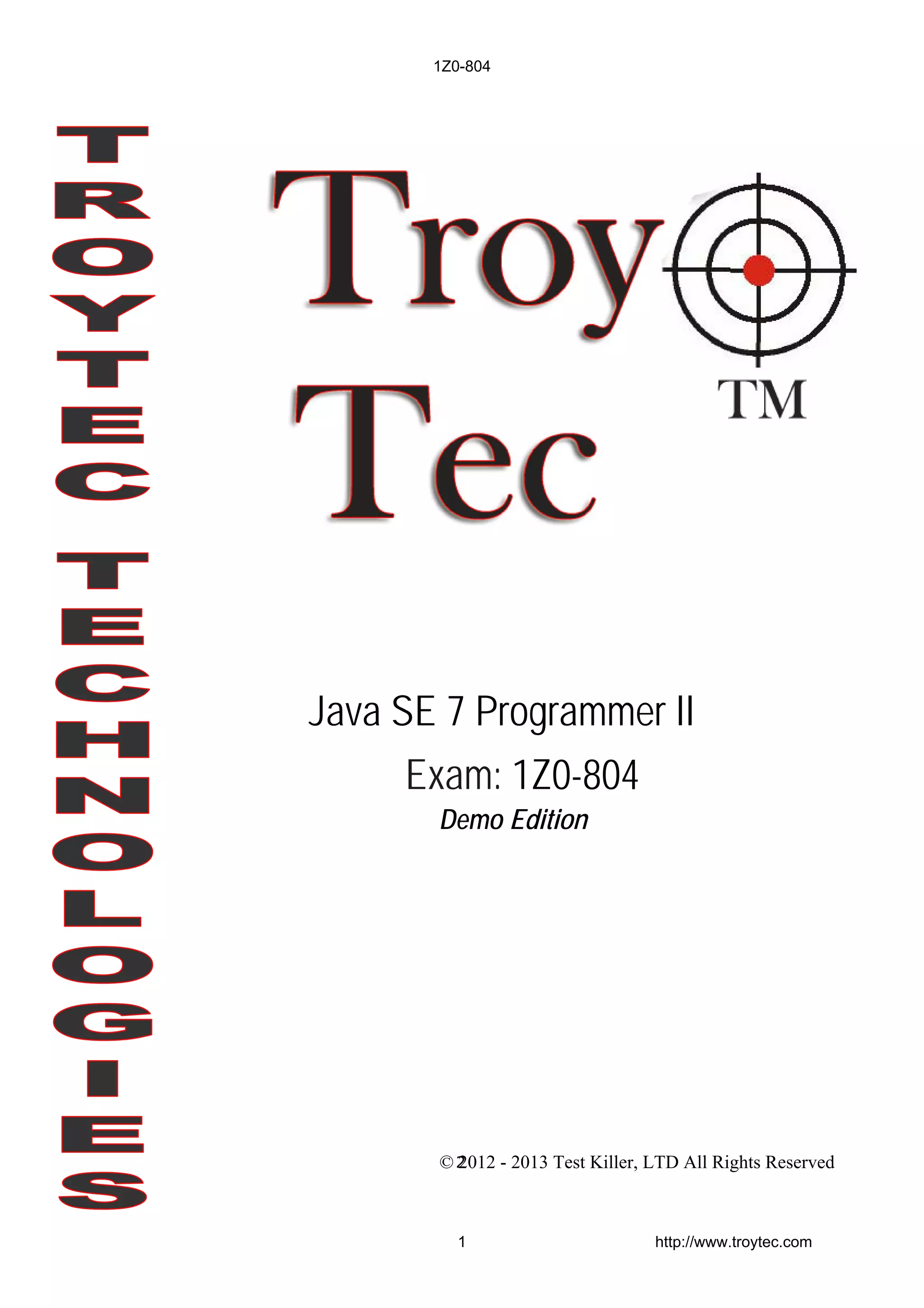 Demo Edition
2© 2012 - 2013 Test Killer, LTD All Rights Reserved
Java SE 7 Programmer II
Exam: 1Z0-804
1Z0-804
1 http://www.troytec.com
 