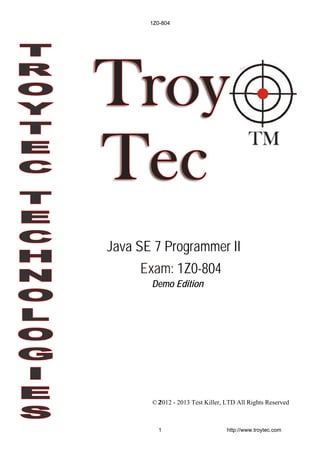 Demo Edition
2© 2012 - 2013 Test Killer, LTD All Rights Reserved
Java SE 7 Programmer II
Exam: 1Z0-804
1Z0-804
1 http://www.troytec.com
 
