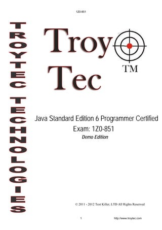 Demo Edition
© 2011 - 2012 Test Killer, LTD All Rights Reserved
Java Standard Edition 6 Programmer Certified
Exam: 1Z0-851
1Z0-851
1 http://www.troytec.com
 