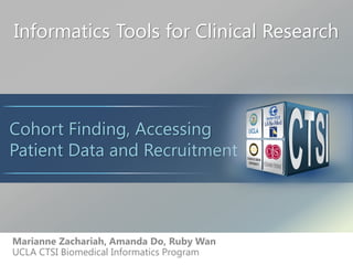 Informatics Tools for Clinical Research
Marianne Zachariah, Amanda Do, Ruby Wan
UCLA CTSI Biomedical Informatics Program
Cohort Finding, Accessing
Patient Data and Recruitment
 