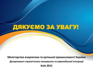 ДЯКУЄМО ЗА УВАГУ!
Міністерство енергетики та вугільної промисловості України
Департамент стратегічного планування та європейської інтеграції
Київ 2015
 
