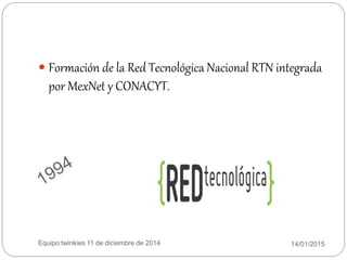 14/01/2015Equipo:twinkies 11 de diciembre de 2014
 Formación de la Red Tecnológica Nacional RTN integrada
por MexNet y CONACYT.
 