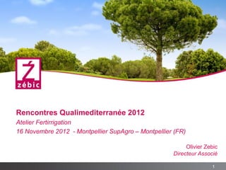 Rencontres Qualimediterranée 2012
Atelier Fertirrigation
16 Novembre 2012 - Montpellier SupAgro – Montpellier (FR)

                                                         Olivier Zebic
                                                    Directeur Associé

                                                                   1
 