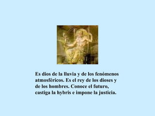 Es dios de la lluvia y de los fenómenos atmosféricos. Es el rey de los dioses y de los hombres. Conoce el futuro, castiga la hybris e impone la justicia.