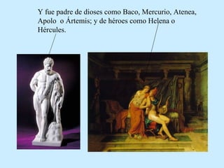 Y fue padre de dioses como Baco, Mercurio, Atenea, Apolo o Ártemis; y de héroes como Helena o Hércules.