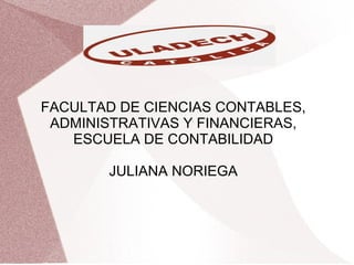 FACULTAD DE CIENCIAS CONTABLES,
ADMINISTRATIVAS Y FINANCIERAS,
ESCUELA DE CONTABILIDAD
JULIANA NORIEGA
 