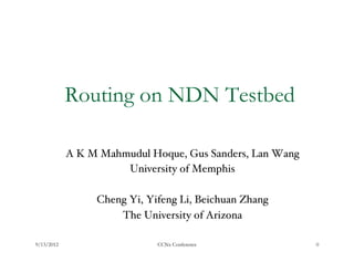 Routing on NDN Testbed

            A K M Mahmudul Hoque, Gus Sanders, Lan Wang !
                       University of Memphis!
                                  !
                 Cheng Yi, Yifeng Li, Beichuan Zhang !
                     The University of Arizona!

9/13/2012                    CCNx Conference                0
 