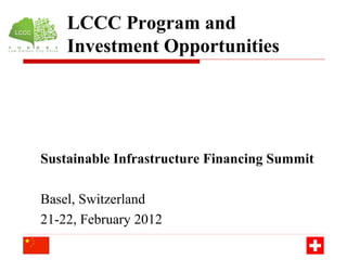 LCCC Program and
    Investment Opportunities




Sustainable Infrastructure Financing Summit

Basel, Switzerland
21-22, February 2012
 
