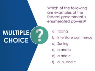 MULTIPLE
CHOICE
Which of the following
are examples of the
federal government’s
enumerated powers?
a) Taxing
b) Interstate commerce
c) Zoning
d) a and b
e) a and c
f) a, b, and c
 