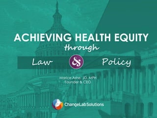 ACHIEVING HEALTH EQUITY
through
Law Policy
Marice Ashe, JD, MPH
Founder & CEO
 
