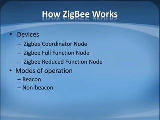 How ZigBee Works
• Devices
– Zigbee Coordinator Node
– Zigbee Full Function Node
– Zigbee Reduced Function Node
• Modes of operation
– Beacon
– Non-beacon
 