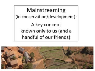 Mainstreaming
(in conservation/development):
A key concept
known only to us (and a
handful of our friends)
 