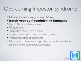 Overcoming Impostor Syndrome
●
Talk about it and share your own failures
●
Watch your self-deminishing language
●
Teach others what you know
●
Ask questions
●
Perspective check from a friend
●
List your accomplishments and own them
●
Practice accepting compliments
●
Talk to your colleagues and get the perpective of what is
going on in the community/workplace
17/31
 